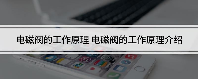 Kaiyun（中国体育）：电磁阀的工作原理电磁阀的工作原理介绍(图1)